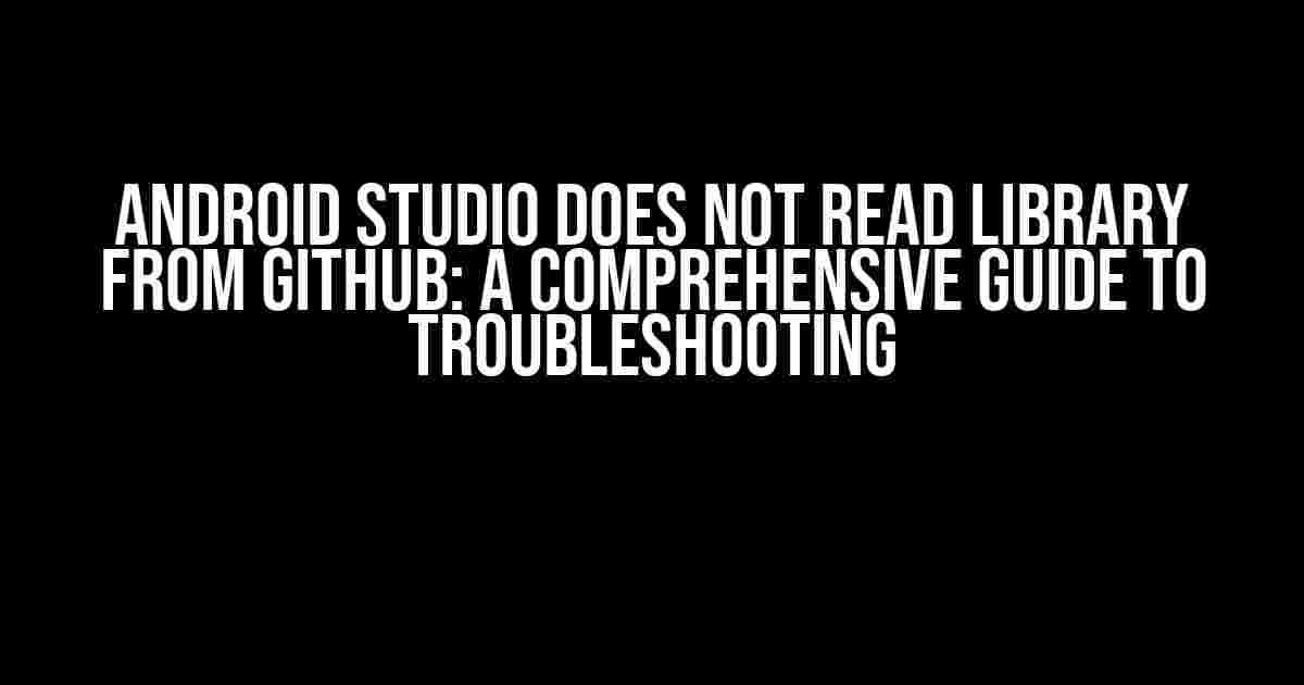 Android Studio Does Not Read Library from GitHub: A Comprehensive Guide to Troubleshooting