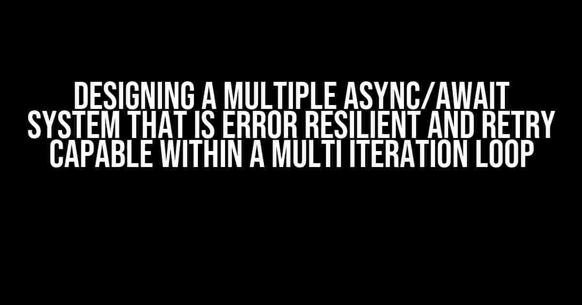 Designing a Multiple Async/Await System that is Error Resilient and Retry Capable within a Multi Iteration Loop