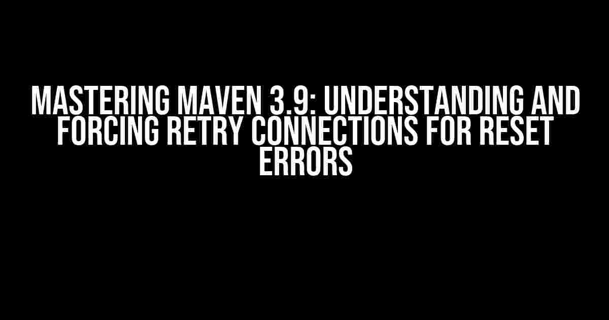 Mastering Maven 3.9: Understanding and Forcing Retry Connections for Reset Errors