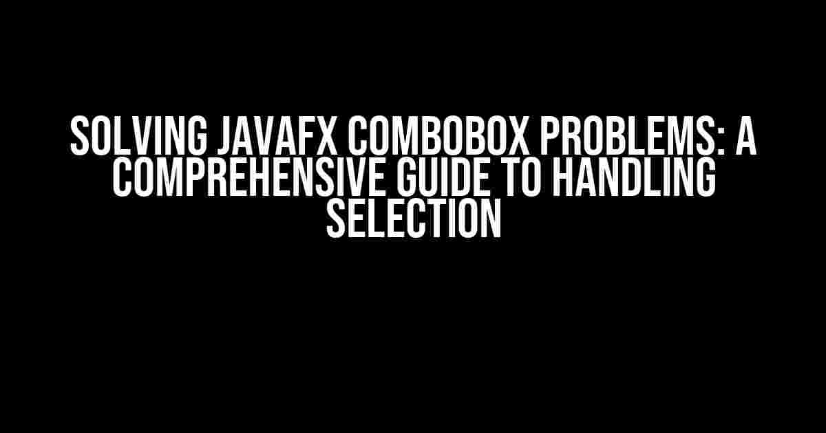 Solving JavaFX ComboBox Problems: A Comprehensive Guide to Handling Selection