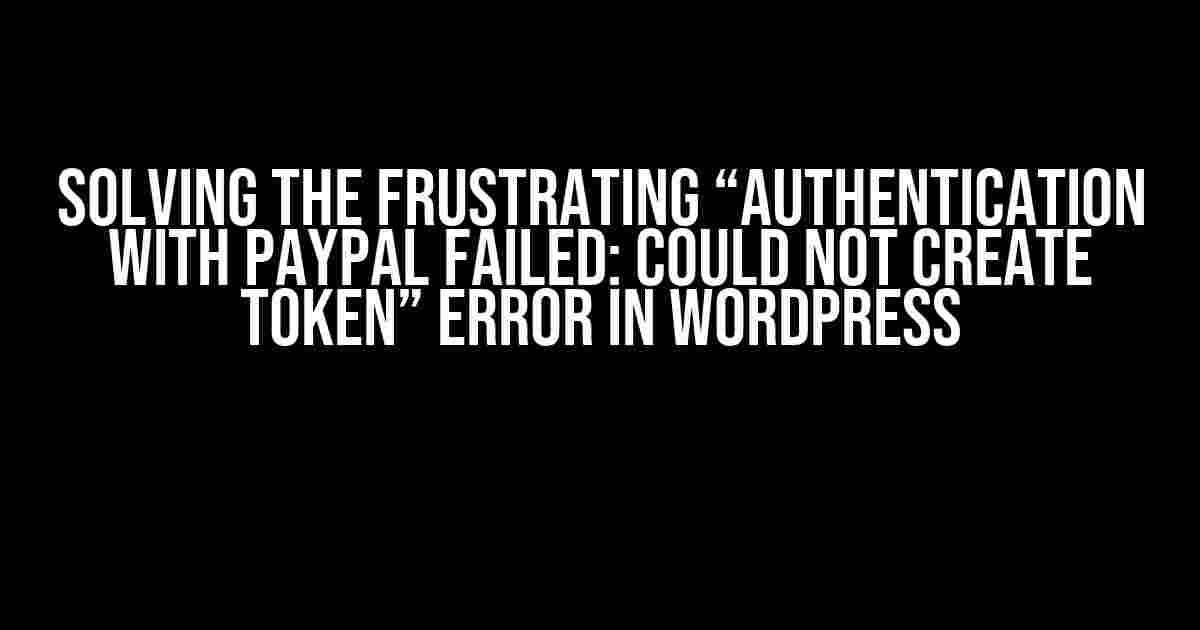 Solving the Frustrating “Authentication with PayPal failed: Could not create token” Error in WordPress