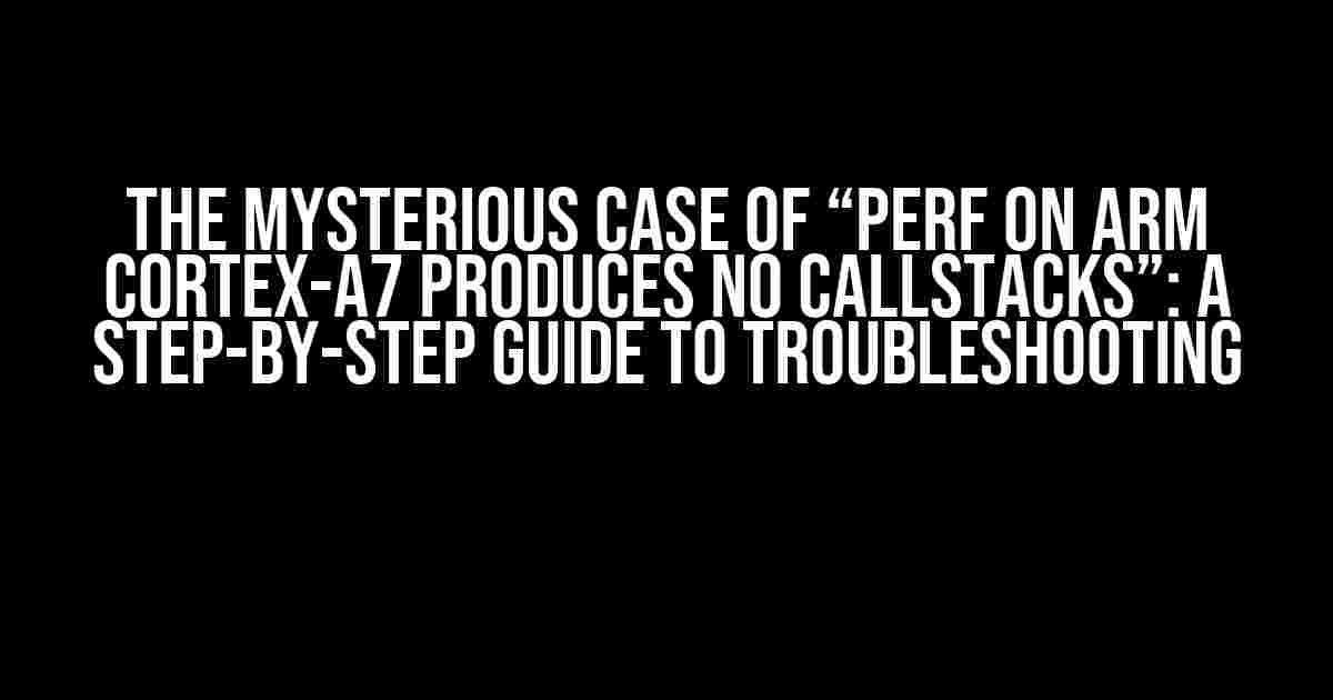 The Mysterious Case of “perf on arm cortex-a7 produces no callstacks”: A Step-by-Step Guide to Troubleshooting