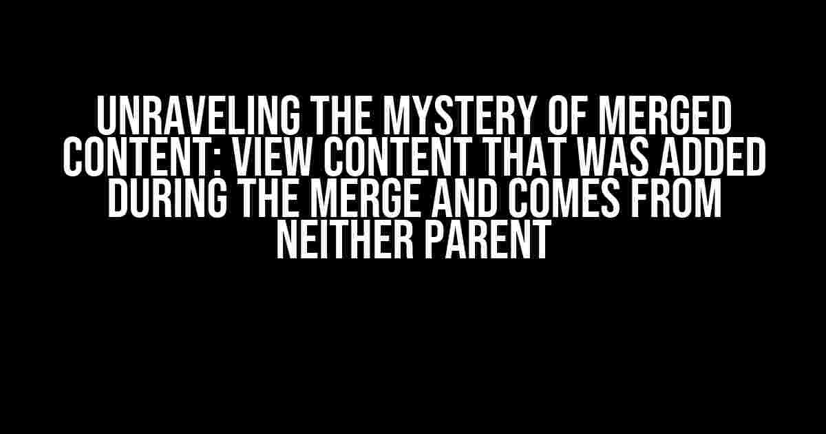 Unraveling the Mystery of Merged Content: View Content that was Added during the Merge and Comes from Neither Parent